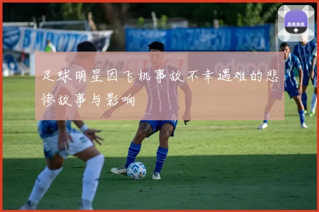 足球明星因飞机事故不幸遇难的悲惨故事与影响