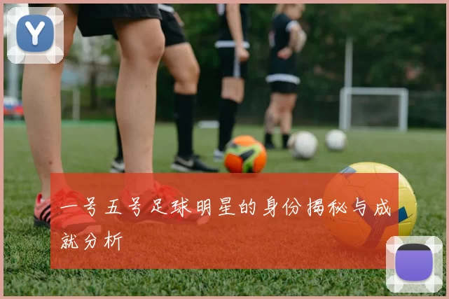 一号五号足球明星的身份揭秘与成就分析