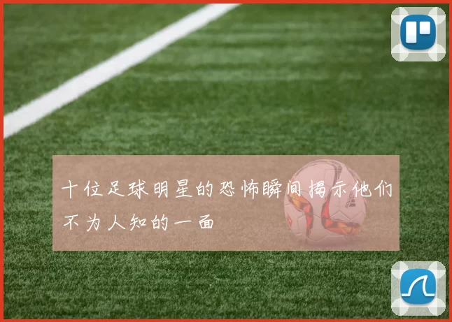 十位足球明星的恐怖瞬间揭示他们不为人知的一面