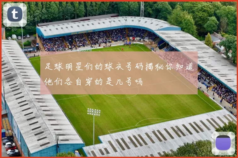 足球明星们的球衣号码揭秘你知道他们各自穿的是几号吗