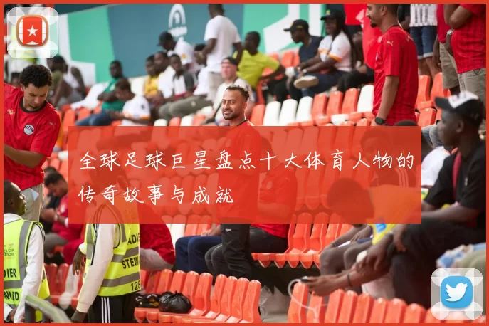 全球足球巨星盘点十大体育人物的传奇故事与成就