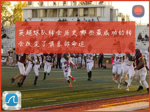英超球队转会历史 哪些最成功的转会改变了俱乐部命运