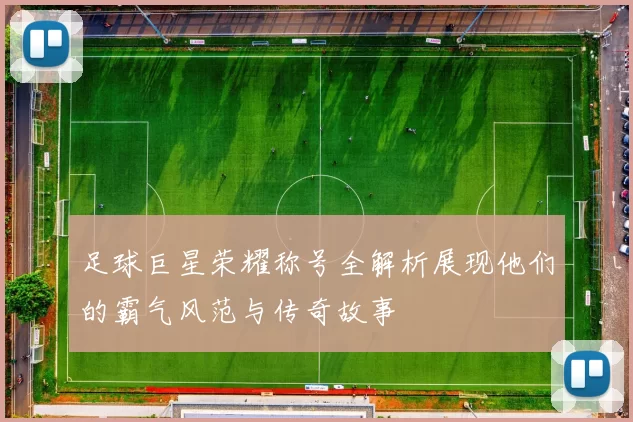 足球巨星荣耀称号全解析展现他们的霸气风范与传奇故事