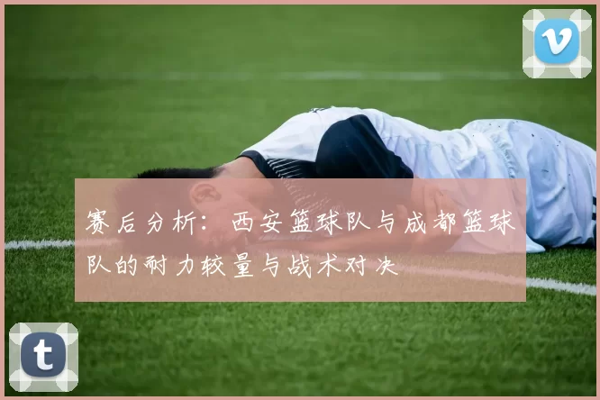 赛后分析：西安篮球队与成都篮球队的耐力较量与战术对决