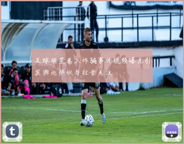 足球明星卷入诈骗事件视频曝光引发舆论热议与社会关注