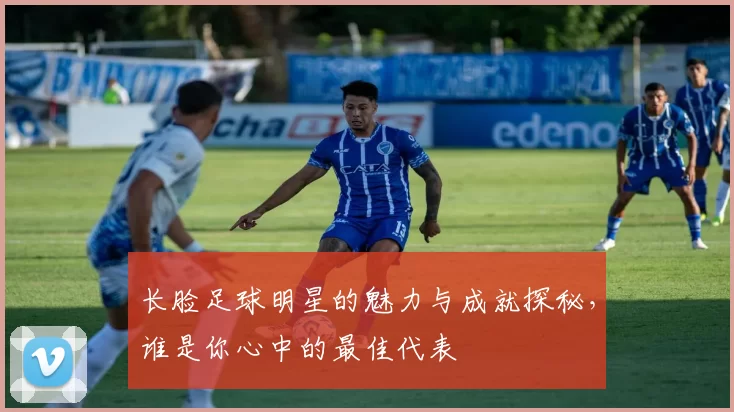 长脸足球明星的魅力与成就探秘，谁是你心中的最佳代表