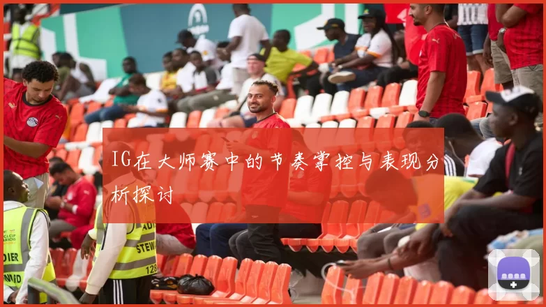 IG在大师赛中的节奏掌控与表现分析探讨