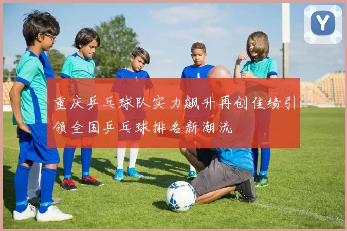 重庆乒乓球队实力飙升再创佳绩引领全国乒乓球排名新潮流