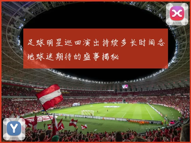 足球明星巡回演出持续多长时间各地球迷期待的盛事揭秘