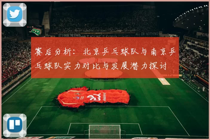 赛后分析：北京乒乓球队与南京乒乓球队实力对比与发展潜力探讨