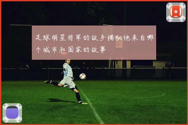 足球明星将军的故乡揭秘他来自哪个城市和国家的故事