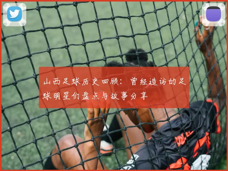 山西足球历史回顾：曾经造访的足球明星们盘点与故事分享