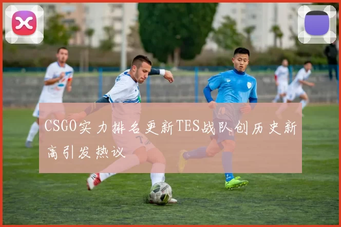 CSGO实力排名更新TES战队创历史新高引发热议