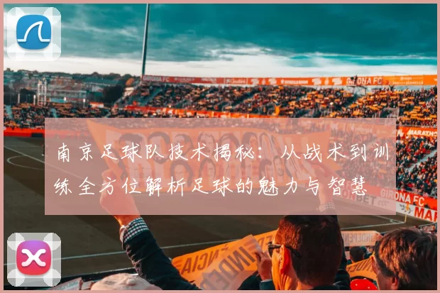 南京足球队技术揭秘：从战术到训练全方位解析足球的魅力与智慧