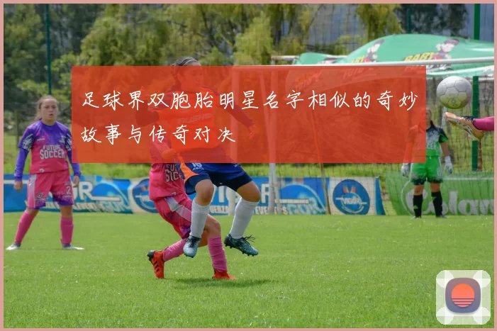 足球界双胞胎明星名字相似的奇妙故事与传奇对决