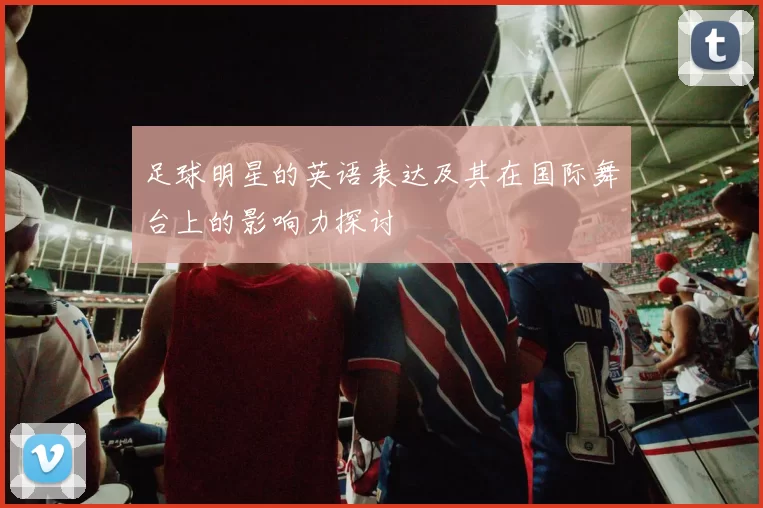 足球明星的英语表达及其在国际舞台上的影响力探讨