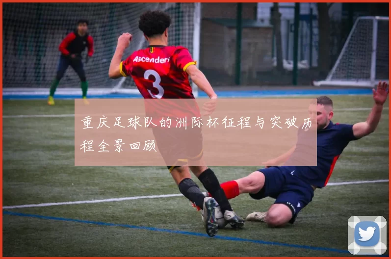 重庆足球队的洲际杯征程与突破历程全景回顾