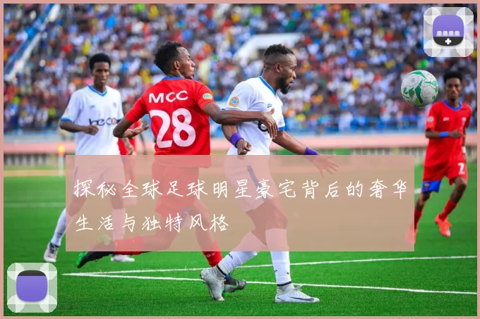 探秘全球足球明星豪宅背后的奢华生活与独特风格