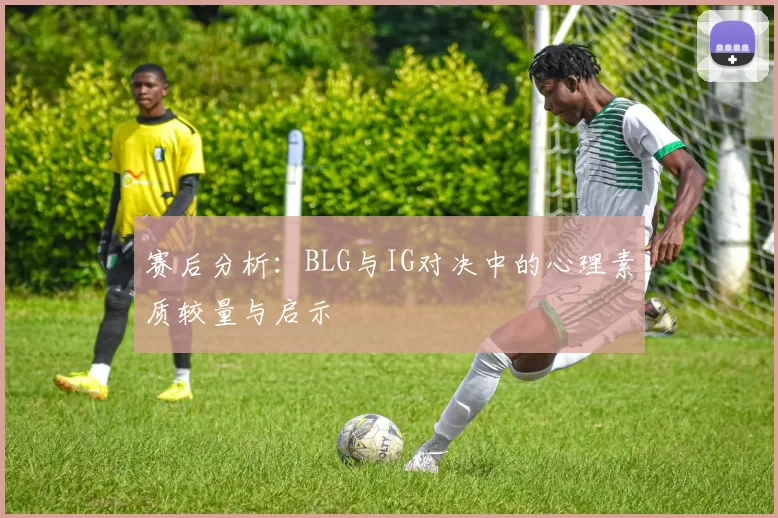 赛后分析：BLG与IG对决中的心理素质较量与启示