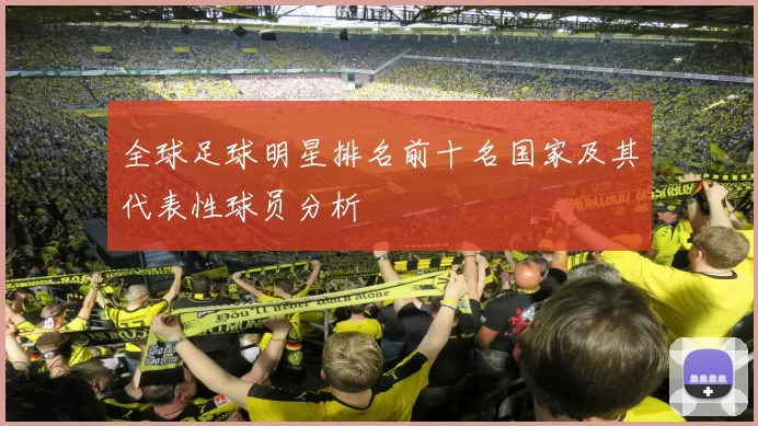 全球足球明星排名前十名国家及其代表性球员分析