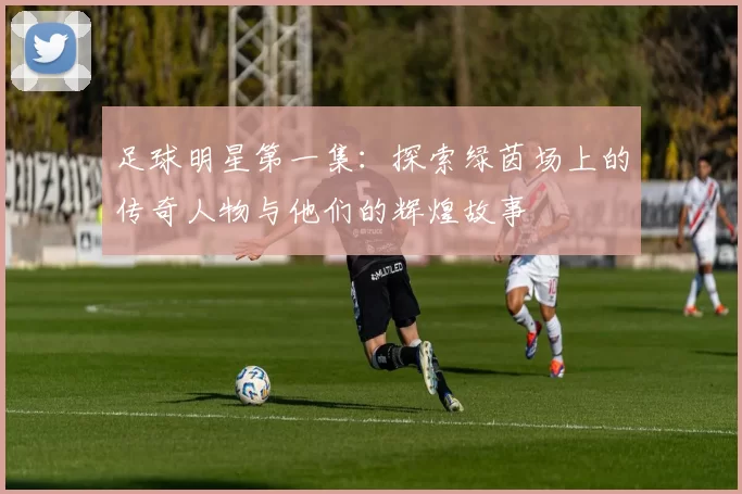 足球明星第一集：探索绿茵场上的传奇人物与他们的辉煌故事