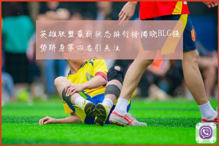 英雄联盟最新状态排行榜揭晓BLG强势跻身第四名引关注