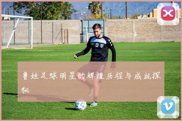 鲁姓足球明星的辉煌历程与成就探秘