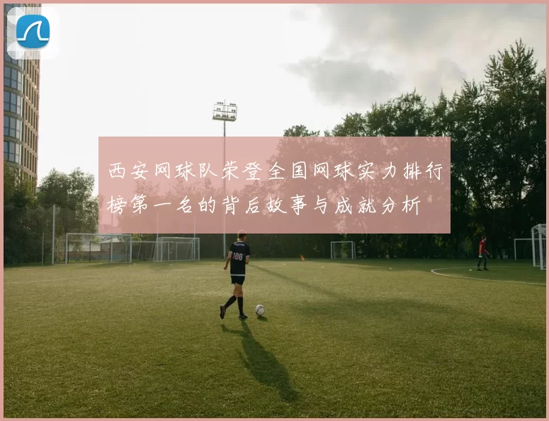 西安网球队荣登全国网球实力排行榜第一名的背后故事与成就分析