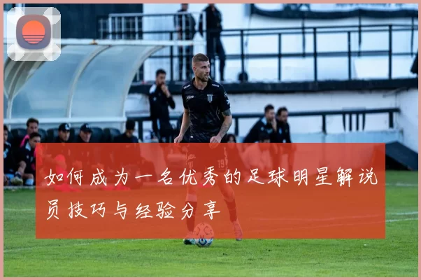 如何成为一名优秀的足球明星解说员技巧与经验分享