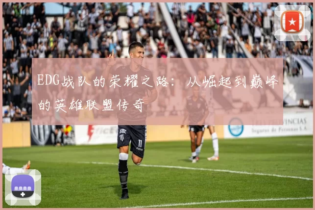 EDG战队的荣耀之路：从崛起到巅峰的英雄联盟传奇