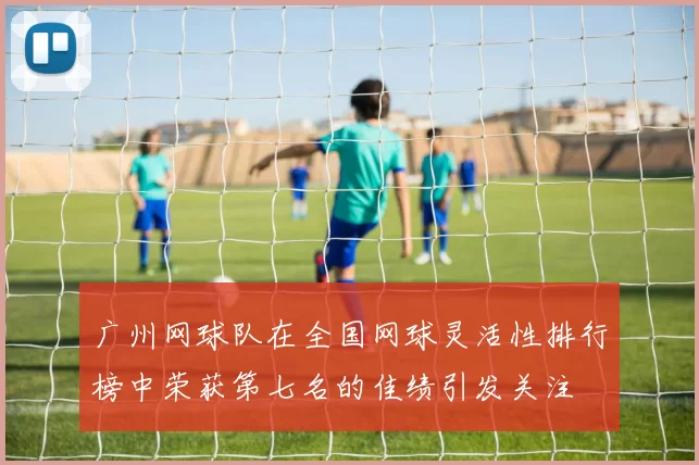 广州网球队在全国网球灵活性排行榜中荣获第七名的佳绩引发关注