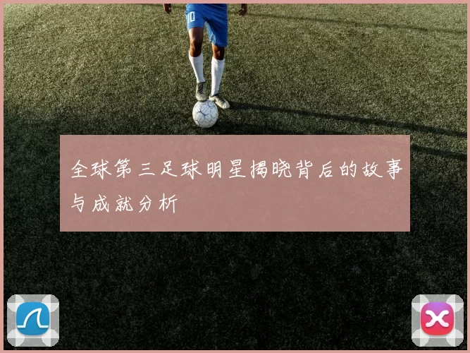 全球第三足球明星揭晓背后的故事与成就分析