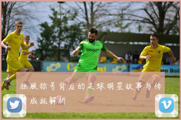 独狼称号背后的足球明星故事与传奇成就解析