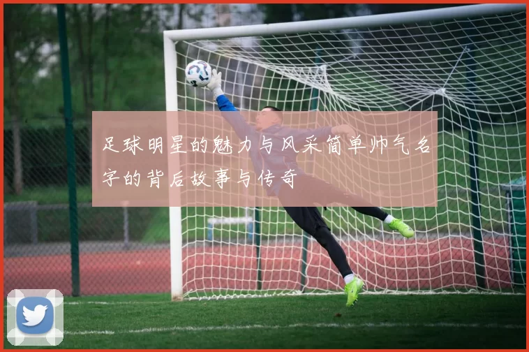足球明星的魅力与风采简单帅气名字的背后故事与传奇