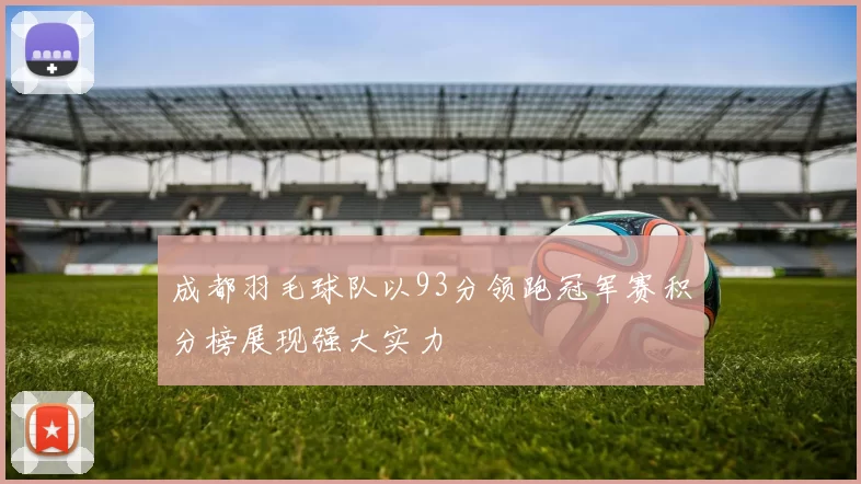 成都羽毛球队以93分领跑冠军赛积分榜展现强大实力