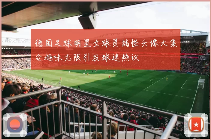 德国足球明星女球员搞怪头像大集合趣味无限引发球迷热议