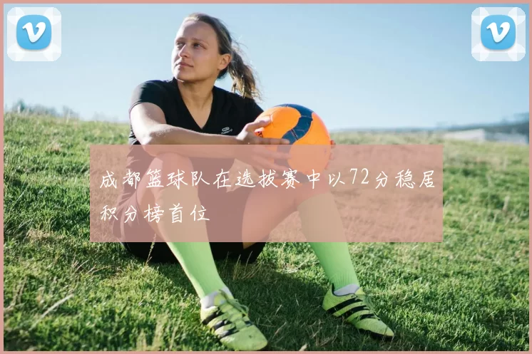 成都篮球队在选拔赛中以72分稳居积分榜首位